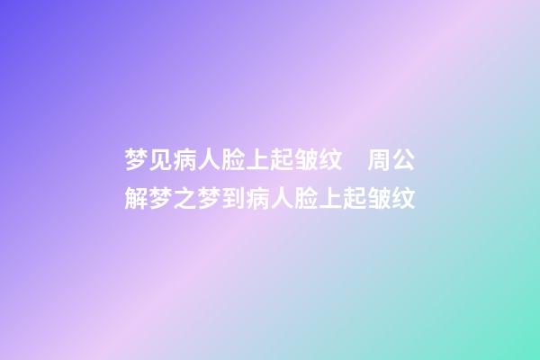 梦见病人脸上起皱纹　周公解梦之梦到病人脸上起皱纹